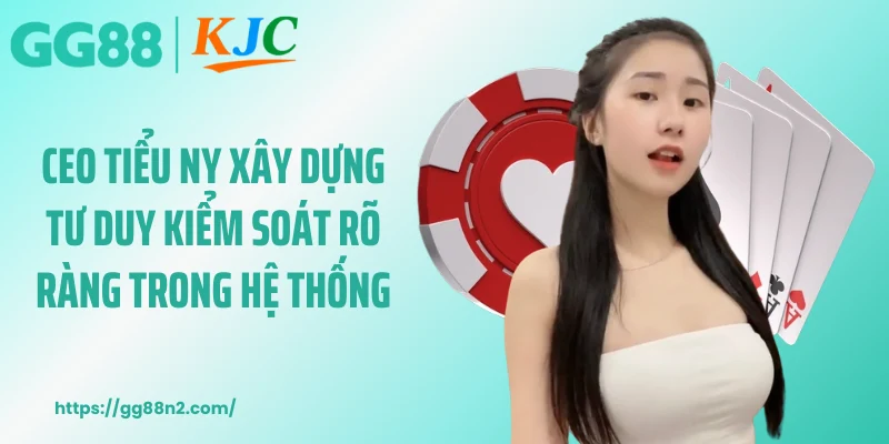 CEO Tiểu Ny xây dựng tư duy kiểm soát rõ ràng trong hệ thống